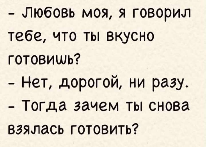 Любовь моя я говорил тебе что ты вкусно готовишь Нет дорогой ни разу Тогда зачем ты снова взялась готовить