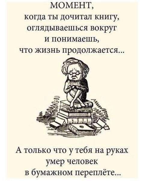 МОМЕНТ когда ты дочитал книгу отпядываешься вокруг и понимаешь что жизнь продолжается А только что у тебя на руках умер человек в бумажном переплёте