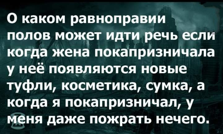О каком равноправии полов может идти речь если когда жена покапризничапа у неё появляются новые туфли косметика сумка а когда я покапризничал у меня даже пожрать нечего