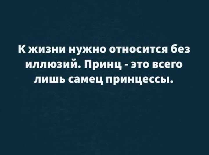 К жизни нужно относится без иллюзий Принц это всего лишь самец принцессы