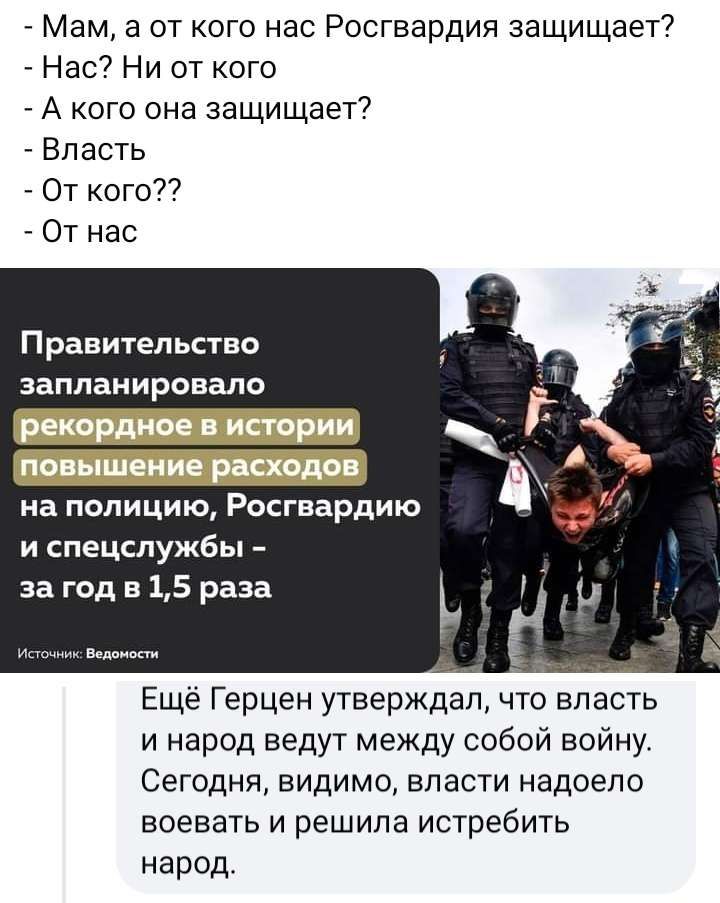 Мам а от кого нас Росгвардия защищает Нас Ни от кого _ А кого она защищает Власть От кого От нас Правительство запланировала на полицию осгвардию и спецслужбы за год в 15 раза Ещё Герцен утверждал что власть и народ ведут между собой войну СЕГОДНЯ ВИДИМО ЕПЗСТИ НЗДОЭПО воевать и решила истребить народ