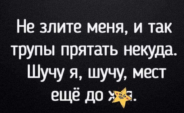 Не злите меня и так трупы прятать некуда Шучу я шучу мест ещё до