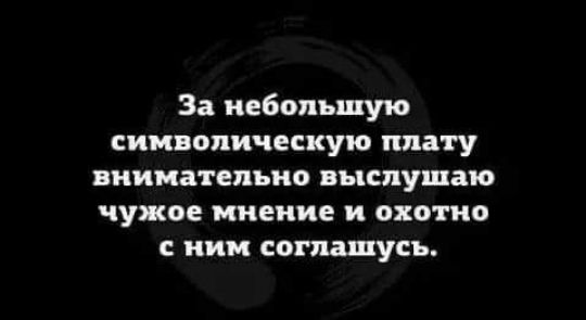 За небольшую символическую плату внимательно выслушаю чужое мнение и охотно иии соглашусь