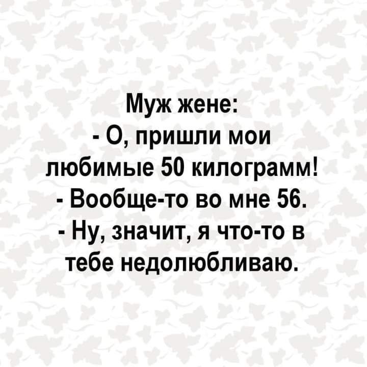 Муж жене 0 пришли мои любимые 50 килограмм Вообще то во мне 56 Ну значит я что то в тебе недолюбливаю
