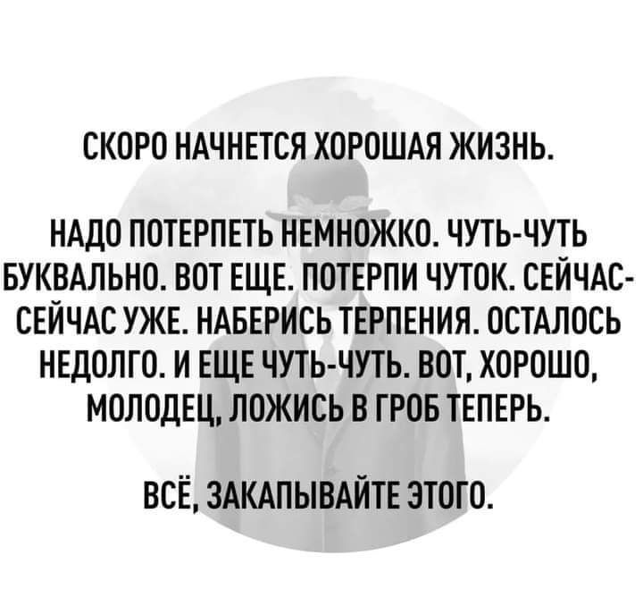 СКОРО НАЧНЕТСЯ ХОРОШАЯ ЖИЗНЬ НАДО ПОТЕРПЕТЬ НЕМНОЖКО ЧУТЬ ЧУТЬ БУКВАЛЬНО ВОТ ЕЩЕ ПОТЕРПИ ЧУТОК СЕЙЧАС СЕЙЧАС УЖЕ НАБЕРИСЬ ТЕРПЕНИЯ ОСТАЛОСЬ НЕДОЛГО И ЕЩЕ ЧУТЬ ЧУТЬ ВОТ ХОРОШО МОЛОДЕЦ ЛОЖИСЬ В ГРОБ ТЕПЕРЬ всё злкдпывдйтн этого
