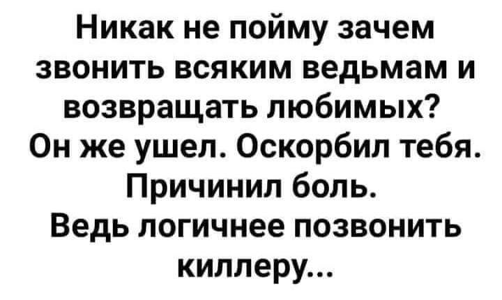 Никак не пойму зачем звонить всяким ведьмам и возвращать любимых Он же ушеп Оскорбил тебя Причинип боль Ведь логичнее позвонить киллеру