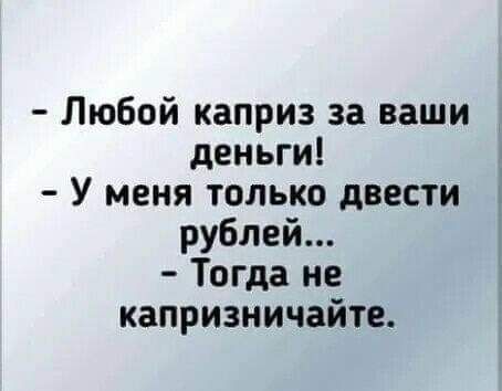 Любой каприз за ваши деньги _ У меня только двести ъ рублей Тогда не капризничайте