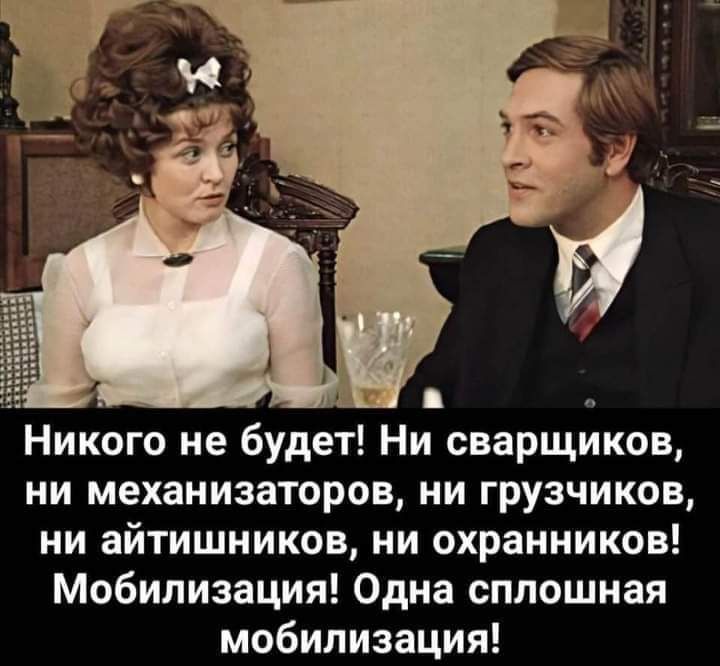 Никого не будет Ни сварщиков ни механизаторов ни грузчиков ни айтишников ни охранников Мобилизация Одна сплошная мобилизация