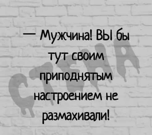 Мужчина ВЫ бы тут своим приподнятым настроением не размахивали