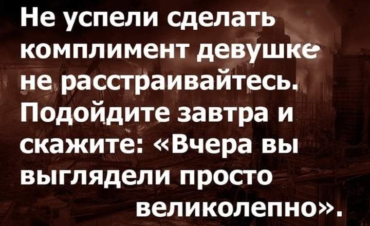 Не успели сделать _ комплимент девушйе нерасстраивайтесь Подойдите завтра и скажите Вчера вы выглядели просто великолепно