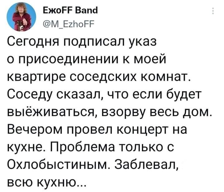 ЕжоРР Вана М_Е2лоРР Сегодня подписал указ о присоединении к моей квартире соседских комнат Соседу сказал что если будет выёживаться взорву весь дом Вечером провел концерт на кухне Проблема только с Охлобыстиным Заблевал всю кухню