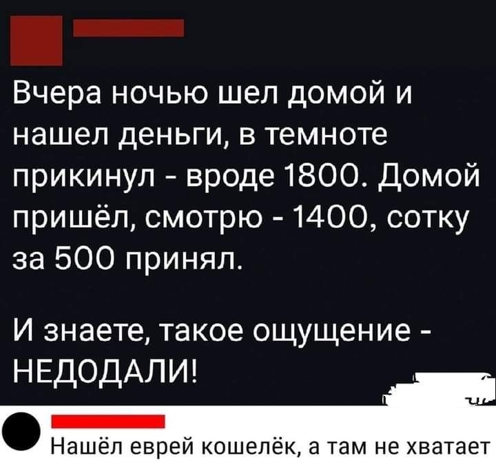 _ Вчера ночью шел домой и нашел деньги в темноте прикинул вроде 1800 Домой пришёл смотрю 1400 сотку за 500 принял И знаете такое ощущение НЕДОДАЛИ Нашёл еврей кошелёк а там не хватает