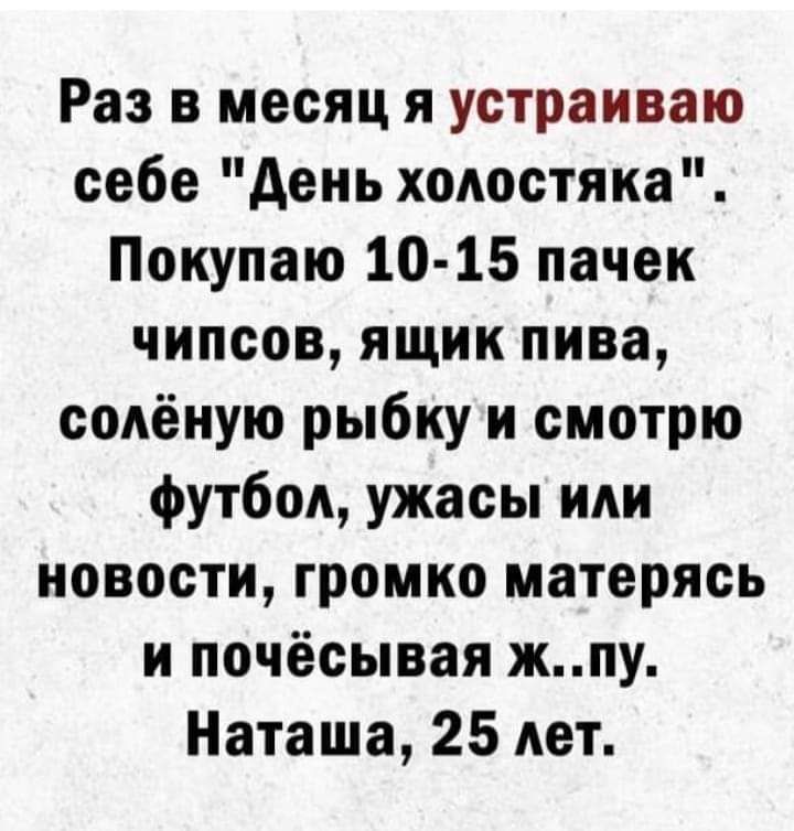 Раз в месяц я устраиваю себе день холостяка Покупаю 10 15 пачек чипсов ящик пива солёную рыбку и смотрю футбол ужасы или новости громко матерясь и почёсывая жпу Наташа 25 лет