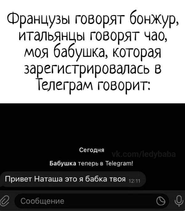 Французы говорят бонжУр итальянцы говорят чао моя бабушка которая за егистрировалдсь в елегрдм говорит Сегодня Бабушка теперь в Тетешат Привет Наташа это я бабка твоя