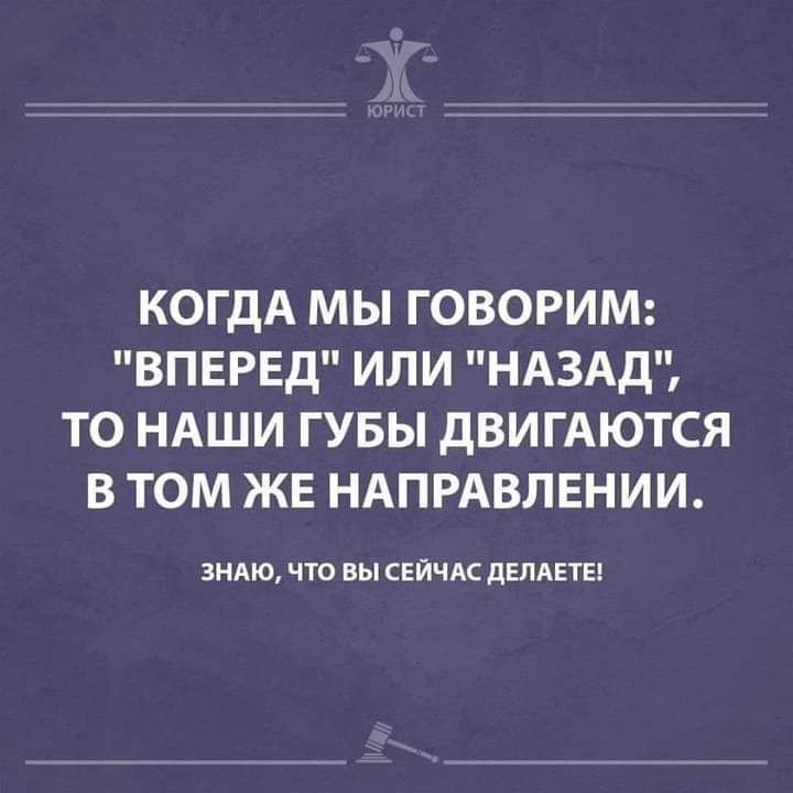 КОГДА МЫ ГОВОРИМ ВПЕРЕД ИЛИ НАЗАД ТО НАШИ ГУБЫ ДВИГАЮТСЯ В ТОМ ЖЕ НАПРАВЛЕНИИ зндю что вы СЕЙЧАС дЕлАЕгЕт