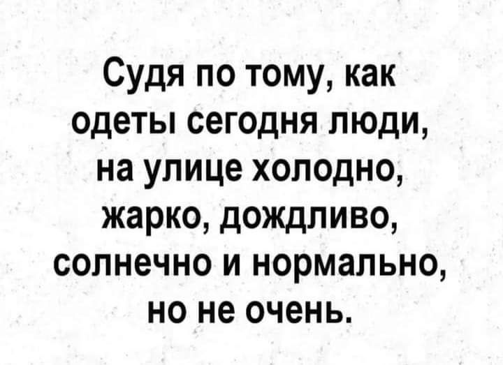 Судя по тому как одеты сегодня люди на улице холодно жарко дождливо солнечно и нормально но не очень