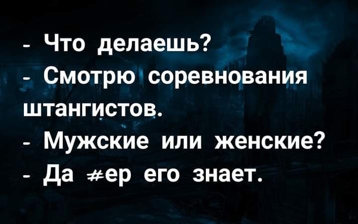 Что делаешь Смотрю соревнования штангистов _ Мужские или женские да ер его знает