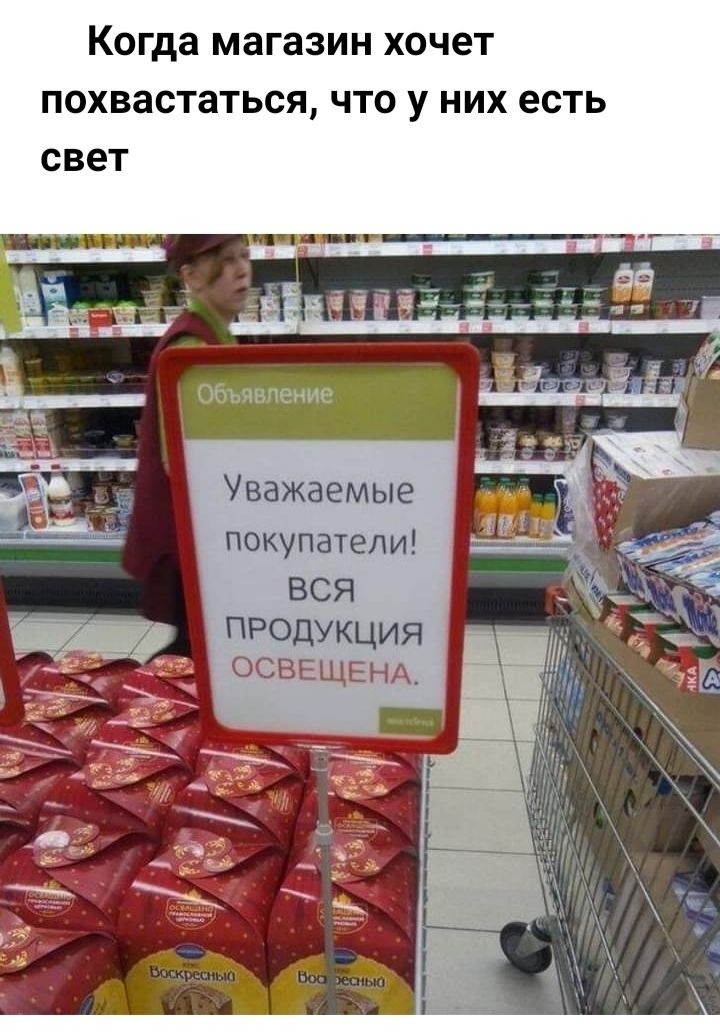 Когда магазин ХОЧЕТ похвастаться ЧТО У НИХ ЕСТЬ свет Уважаемые покупатели вся ПРОДУКЦИЯ ОСВЕЩЕНА