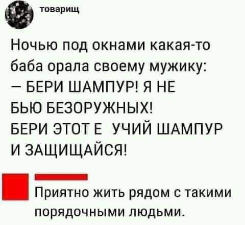 тварищ Ночью под окнами какая то баба орала своему мужику БЕРИ ШАМПУР Я НЕ БЬЮ БЕЗОРУЖНЫХ БЕРИ ЭТОТ Е УЧИЙ ШАМПУР и ЗАЩИЩАЙСЯ _ Приятно жить рядом с такими порядочными ЛЮДЬМИ