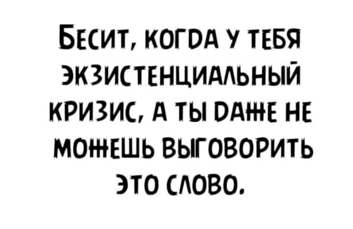 Бесит когод у тебя экзистенциддьный кризис А ты одне НЕ можешь выговорить это АОВО