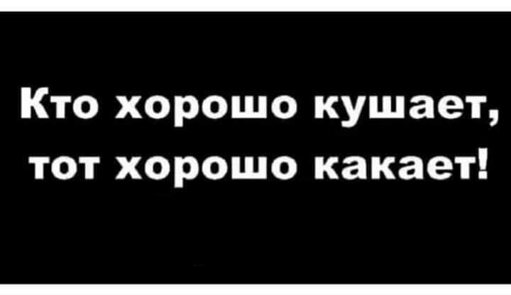 Кто хорошо кушает тот хорошо какает