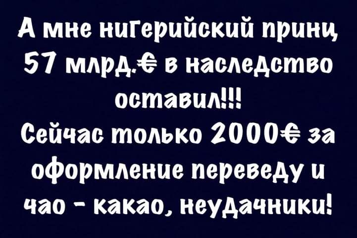 А мне нигерийский принц 57 млрд в наследство оставил Сейчас только 2000 за оформление переведу и час какао неудачники