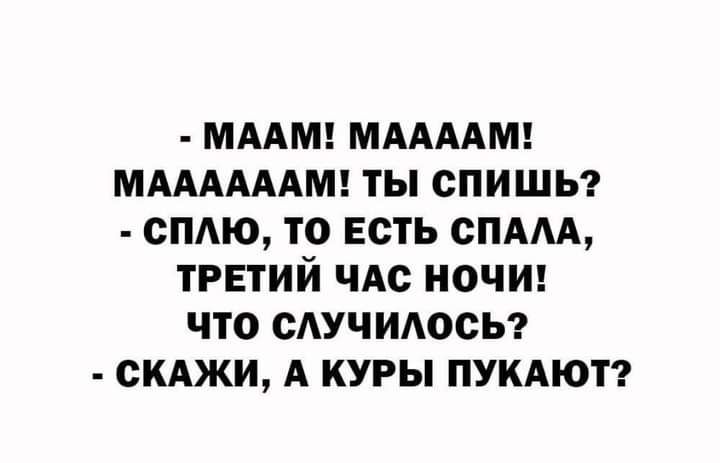 МААМ МААААМ МААААААМ ТЫ СПИШЬ 0 ТО есть СПААА ТРЕТИЙ ЧАС НОЧИ ЧТО САУЧИАОСЬ СКАЖИ А КУРЫ ПУКАЮТ