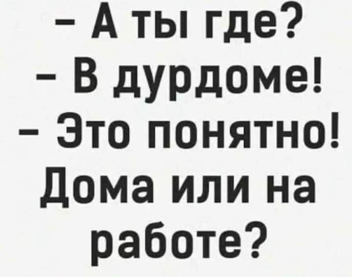А ты где В дурдоме Это понятно Дома или на работе
