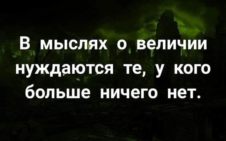 В мыслях о_ величии нуждаются те у кого больше ничего нет