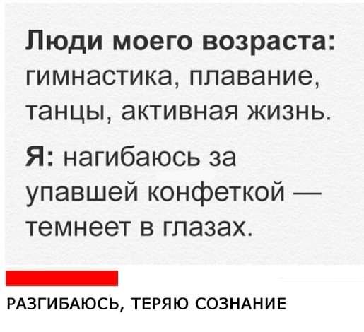 ЛЮДИ моего ВОЗРЗСТЗ ГИМНЭСТИКЭ плавание ТЭНЦЫ активная ЖИЗНЬ Я нагибаюсь за упавшей конфеткой темнеет в глазах _ РАЗГИ БАЮСЬ теряю СОЗНАНИЕ