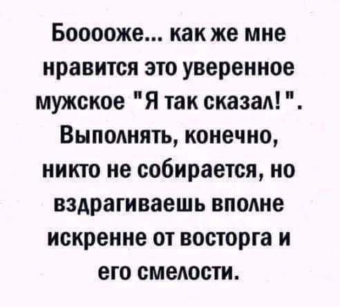 Бооооже как же мне нравится это уверенное мужское Я так сказал Выпокнить конечно никто не собирается но вздрагиваешь вполне искренне от восторга и его смелости