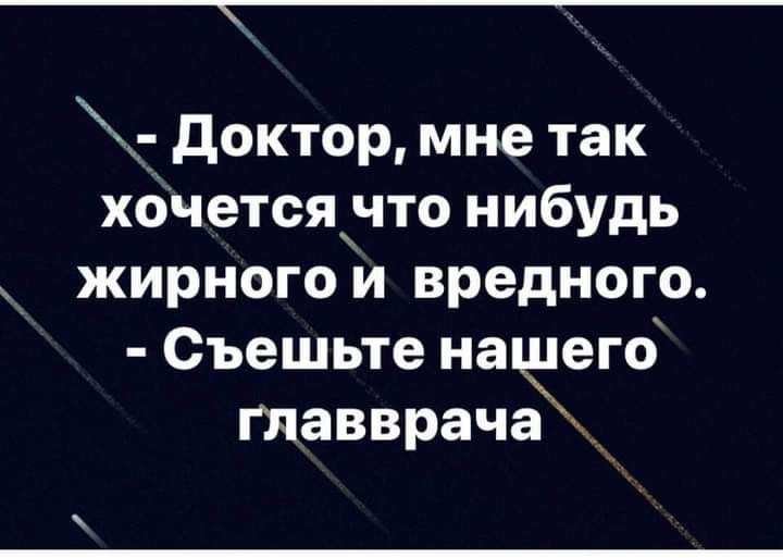 доктор мне так хбчетсячто нибудь жирного и вредного Съешьте нащего главврача