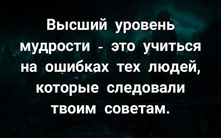 Высший уровень мудрости это учиться на ошибках тех людей которые следовали твоим советам