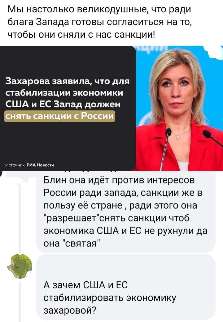 Мы настолько вепикодушные что ради блага Запада готовы согласиться на то чтобы они сняли с нас санкции Захарова заявила что для стабилизации экономики США и ЕС Запад должен Бпин она идёт против интересов России ради запада санкции же в пользу её стране ради этого она разрешаетснять санкции чтоб экономика США и ЕС не рухнули да она святая А зачем США и ЕС стабилизировать экономику захаровой7