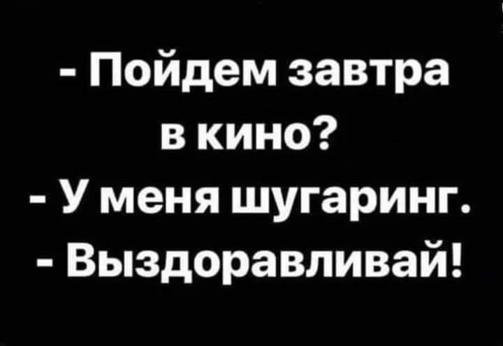 Пойдем завтра в кино У меня шугаринг Выздоравливай