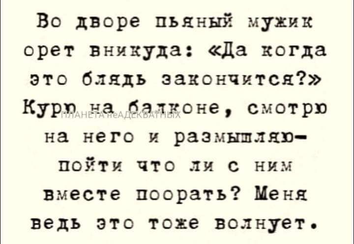 Во дворе пьяный мукик орет внивуда да когда это блядь закончится Курю на батуоне смотрю на него и размышляю пойти что ли с ним вместе поорать Меня ведь это токе волнует