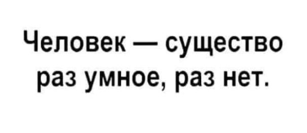 Человек существо раз умное раз нет