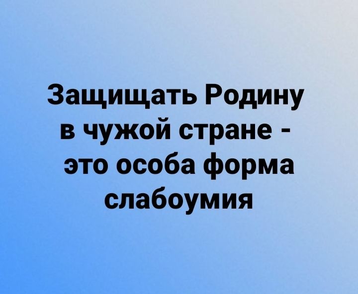 Защищать Родину в чужой стране это особа форма слабоумия