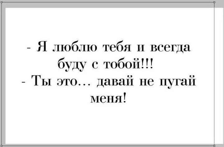Я люблю тебя и всегда буду с тобой Ты это давай не пугай меня