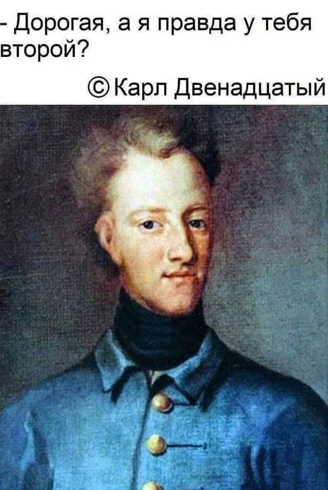 Дорогая а я правда у тебя второй Карл Двенадцатый
