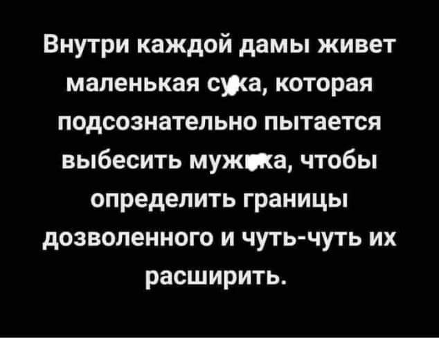 Внутри каждой дамы живет маленькая сша которая подсознательно пытается выбесить мужпа чтобы определить границы дозволенного и чутьчуть их расширить