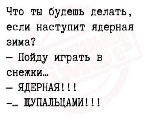 Что ты будешь делать если наступит ядерная зима Пойду играть в снежки ЯДЕРНАЯ _ ШУПАЛЬЦАМИ