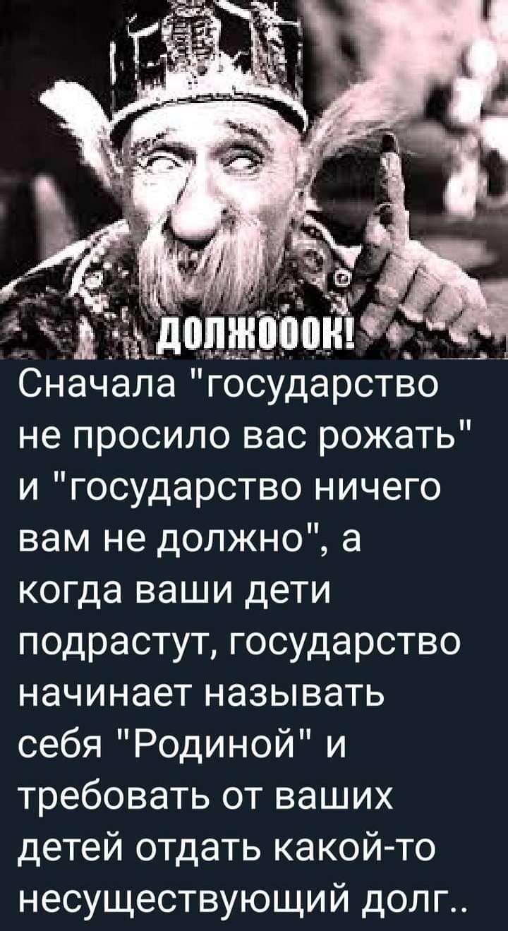 угадопжовпнтй __ Сначала государство не просило вас рожать и государство ничего вам не должно а когда ваши дети подрастут государство начинает называть себя Родиной и требовать от ваших детей отдать какой то несуществующий долг