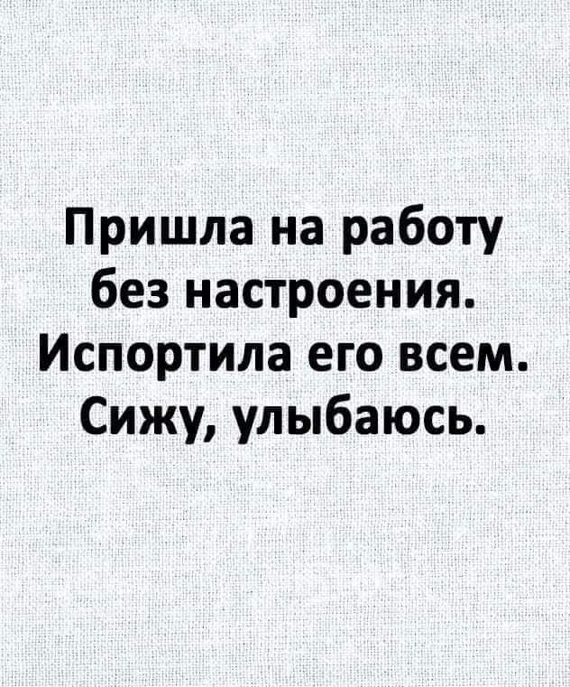 Пришла на работу без настроения Испортипа его всем Сижу улыбаюсь