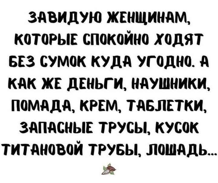 ЗАВИДУЮ ЖЕНЩИНАМ КОТОРЫЕ спокойно ходят БЕЗ сумок КУДА угодно А КАК ЖЕ дЕНЬГ И НАУШНИКИ ПОМАДА КРЕМ ТАБЛЕТКИ ЗАПАСНЫЕ ТРУСЫ КУСОК титдновой ТРУБЫ лошадь