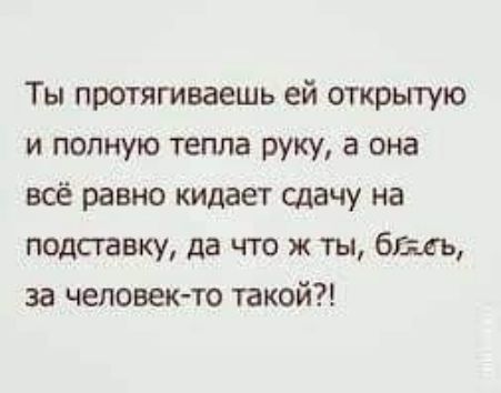 Ты протягиваешь ей открытую и полную тепла руку а она всё равно кидает сдачу на подставку да что ж ты блядь за человекто такой