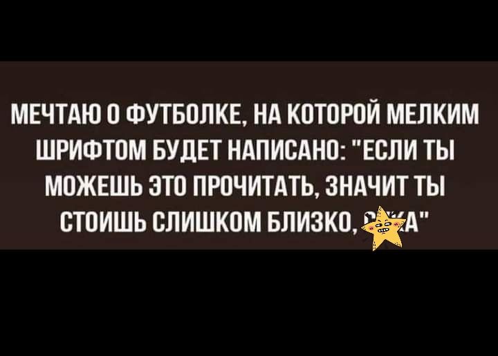 МЕЧТМО О ФУТБОЛКЕ НА КОТОРОЙ МЕЛКИМ ШРИФТОМ БУДЕТ НАПИСАНО ЕОЛИ ТЫ МОЖЕШЬ ЗТО ПРОЧИТАТЬ ЗНАЧИТ ТЫ ОТОИШЬ СЛИШКОМ БЛИЗНЕЖА