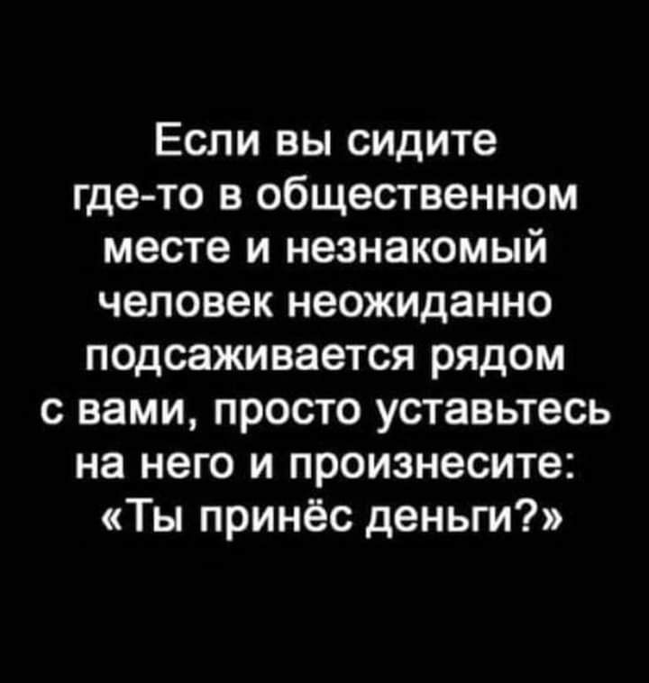 Если вы сидите где то в общественном месте и незнакомый человек неожиданно подсаживается рядом с вами просто уставьтесь на него и произнесите Ты принёс деньги