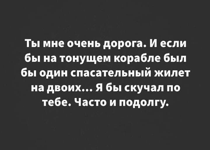 Ты мне очень дорога и если бы на тоиущем корабле был бы один спасательный жилет на двоих я бы скучал по тебе Часто и подолгу