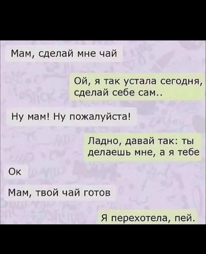 Мам сделай мне чай Ой я так устала сегодня сделай себе сам Ну мам Ну пожалуйста Ладно давай так ты делаешь МНЕ а Я тебе 1 0 к Мам твой чай готов Я перехотела пей
